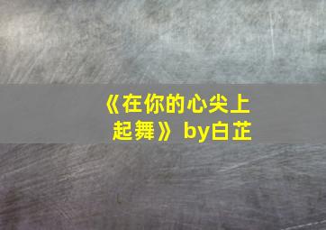 《在你的心尖上起舞》 by白芷